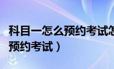 科目一怎么预约考试怎么才成功（科目一怎么预约考试）