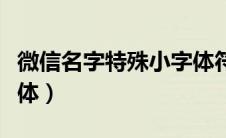 微信名字特殊小字体符号（微信名字特殊小字体）