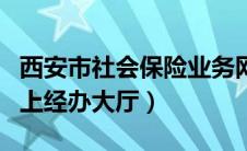 西安市社会保险业务网站（西安市社会保险网上经办大厅）