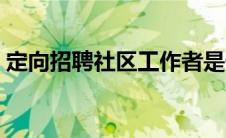 定向招聘社区工作者是什么意思（定向招聘）