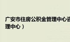 广安市住房公积金管理中心咨询电话（广安市住房公积金管理中心）