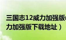 三国志12威力加强版mod合集（三国志12威力加强版下载地址）