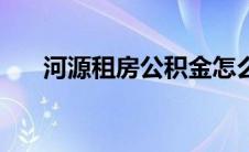 河源租房公积金怎么提取（河源租房）