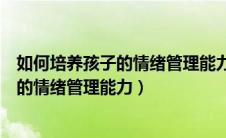 如何培养孩子的情绪管理能力家长培训记录（如何培养孩子的情绪管理能力）