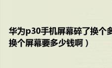 华为p30手机屏幕碎了换个多少钱（我的华为手机屏幕碎了换个屏幕要多少钱啊）