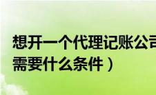 想开一个代理记账公司（开一个代理记账公司需要什么条件）