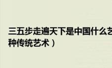 三五步走遍天下是中国什么艺术的特征（三五步走遍天下那种传统艺术）