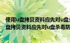 使用u盘拷贝资料应先对u盘杀毒防止病毒感染对错（使用u盘拷贝资料应先对u盘杀毒防止病毒感染）