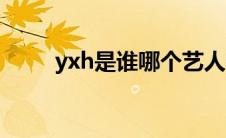 yxh是谁哪个艺人名字（yxh是谁）