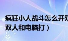 疯狂小人战斗怎么开双人（疯狂小人战斗怎么双人和电脑打）