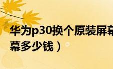 华为p30换个原装屏幕多少钱（华为p30换屏幕多少钱）