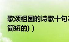 歌颂祖国的诗歌十句左右（歌颂祖国的诗文(简短的)）