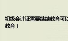 初级会计证需要继续教育可以补学吗（初级会计证需要继续教育）