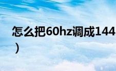 怎么把60hz调成144（60hz怎么调成144hz）