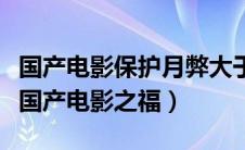 国产电影保护月弊大于利（国产电影保护月是国产电影之福）