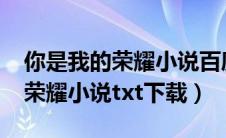 你是我的荣耀小说百度云txt下载（你是我的荣耀小说txt下载）