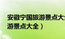 安徽宁国旅游景点大全 风景区（安徽宁国旅游景点大全）