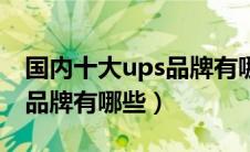 国内十大ups品牌有哪些公司（国内十大ups品牌有哪些）