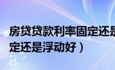 房贷贷款利率固定还是浮动的好（房贷利率固定还是浮动好）