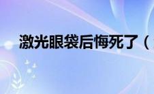 激光眼袋后悔死了（激光去眼袋后悔死）