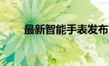 最新智能手表发布（最新智能手表）