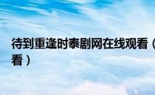 待到重逢时泰剧网在线观看（待到重逢时无删减泰剧在线观看）