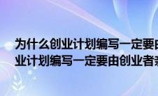 为什么创业计划编写一定要由创业者亲自参与?（为什么创业计划编写一定要由创业者亲自参与）