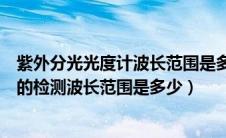 紫外分光光度计波长范围是多少（紫外可见分光光度法合适的检测波长范围是多少）