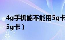 4g手机能不能用5g卡流量（4g手机能不能用5g卡）