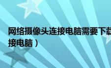 网络摄像头连接电脑需要下载软件吗安全吗（网络摄像头连接电脑）