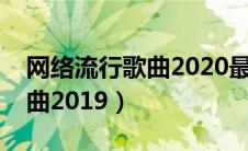 网络流行歌曲2020最火前十名（网络流行歌曲2019）