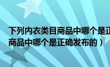 下列内衣类目商品中哪个是正确发布的商品（下列内衣类目商品中哪个是正确发布的）