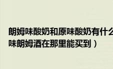 朗姆味酸奶和原味酸奶有什么区别（光明美味朗姆酒黑标美味朗姆酒在那里能买到）