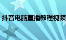 抖音电脑直播教程视频（抖音电脑直播教程）