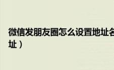 微信发朋友圈怎么设置地址名称（微信发朋友圈怎么设置地址）