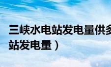 三峡水电站发电量供多少人的城市（三峡水电站发电量）