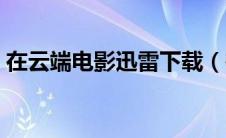 在云端电影迅雷下载（在云端迅雷下载地址）