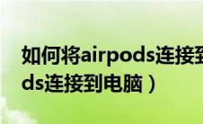 如何将airpods连接到电脑上（怎么将airpods连接到电脑）