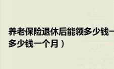 养老保险退休后能领多少钱一个月（养老保险退休后可以领多少钱一个月）