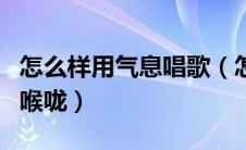 怎么样用气息唱歌（怎么用气息唱歌而不是用喉咙）