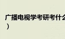 广播电视学考研考什么专业（广播电视学考研）