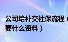 公司给补交社保流程（公司给员工补缴社保需要什么资料）