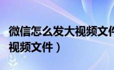 微信怎么发大视频文件给别人（微信怎么发大视频文件）