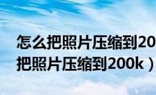 怎么把照片压缩到200k以下苹果手机（怎么把照片压缩到200k）