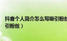 抖音个人简介怎么写吸引粉丝真实（抖音个人简介怎么写吸引粉丝）