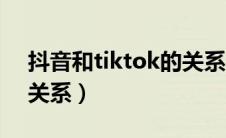 抖音和tiktok的关系（tiktok和抖音是什么关系）