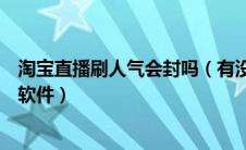 淘宝直播刷人气会封吗（有没有好用的淘宝直播间刷人气的软件）