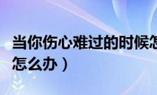 当你伤心难过的时候怎么办（伤心难过的时候怎么办）