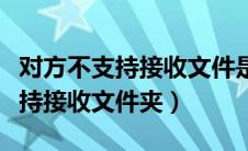 对方不支持接收文件是什么意思（对方暂不支持接收文件夹）