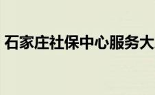 石家庄社保中心服务大厅（石家庄社保中心）